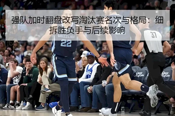 强队加时翻盘改写淘汰赛名次与格局：细拆胜负手与后续影响