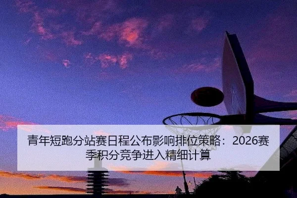 青年短跑分站赛日程公布影响排位策略：2026赛季积分竞争进入精细计算