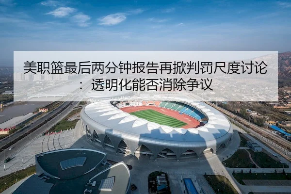 美职篮最后两分钟报告再掀判罚尺度讨论：透明化能否消除争议